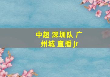 中超 深圳队 广州城 直播 jr